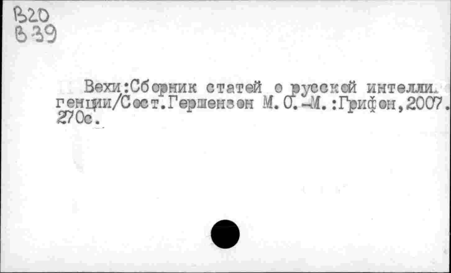 ﻿
е>%9
Вехи:Сберник статей о русской интелли. генцта/Сост.Гершенгвн М. 0.-М. : Грисон, 2007.